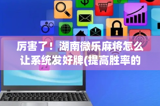 厉害了！湖南微乐麻将怎么让系统发好牌(提高胜率的方法)