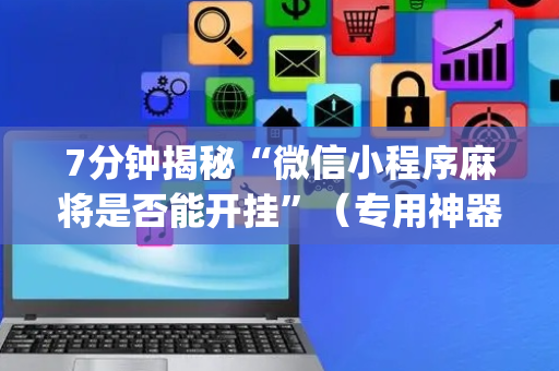 7分钟揭秘“微信小程序麻将是否能开挂”（专用神器下载)