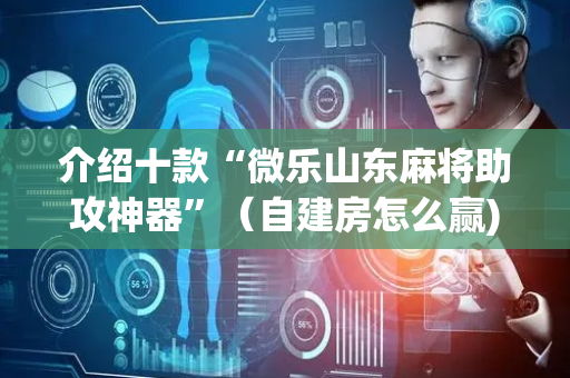 介绍十款“微乐山东麻将助攻神器”（自建房怎么赢)