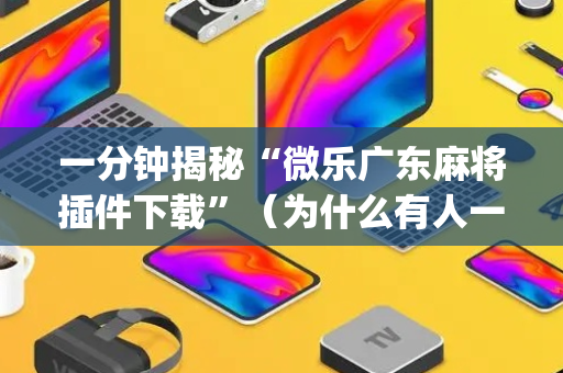 一分钟揭秘“微乐广东麻将插件下载”（为什么有人一直赢)