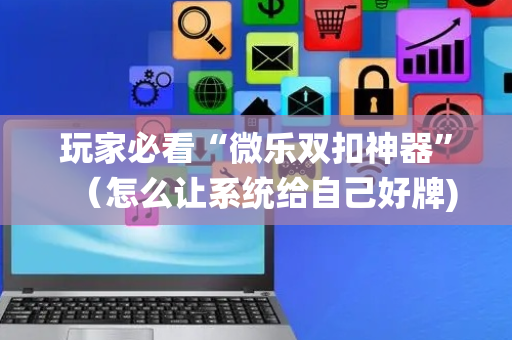 玩家必看“微乐双扣神器”（怎么让系统给自己好牌)