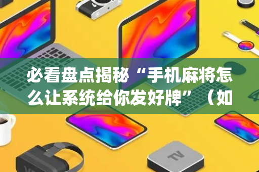 必看盘点揭秘“手机麻将怎么让系统给你发好牌”（如何提高胜率)
