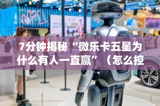 7分钟揭秘“微乐卡五星为什么有人一直赢”（怎么控制输赢)