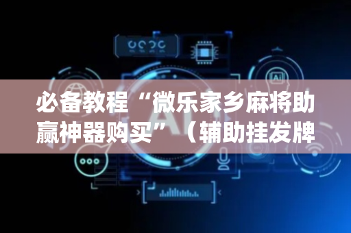 必备教程“微乐家乡麻将助赢神器购买”（辅助挂发牌规律)