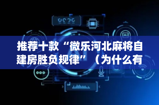 推荐十款“微乐河北麻将自建房胜负规律”（为什么有人一直赢)