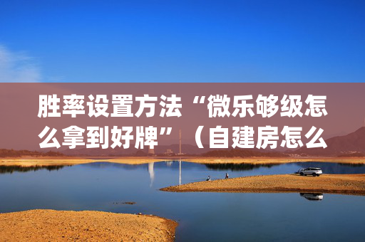胜率设置方法“微乐够级怎么拿到好牌”（自建房怎么赢)