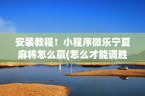 安装教程！小程序微乐宁夏麻将怎么赢(怎么才能调胜率)