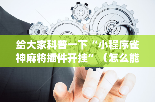 给大家科普一下“小程序雀神麻将插件开挂”（怎么能调好牌)