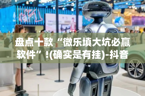 盘点十款“微乐填大坑必赢软件”!(确实是有挂)-抖音