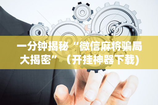 一分钟揭秘“微信麻将骗局大揭密”（开挂神器下载)