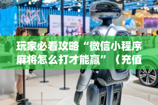玩家必看攻略“微信小程序麻将怎么打才能赢”（充值会提高胜率么)