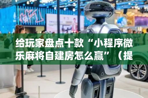 给玩家盘点十款“小程序微乐麻将自建房怎么赢”（提高胜率技巧)
