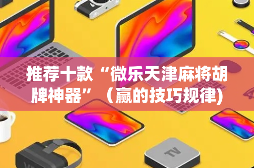 推荐十款“微乐天津麻将胡牌神器”（赢的技巧规律)