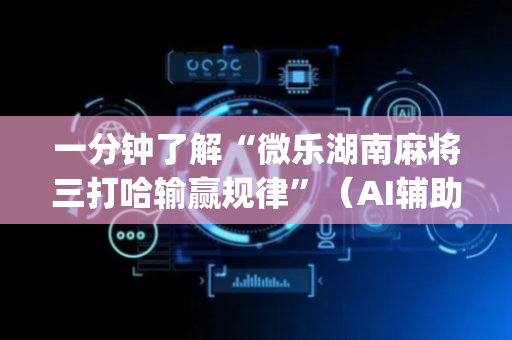 一分钟了解“微乐湖南麻将三打哈输赢规律”（AI辅助胡牌规则)