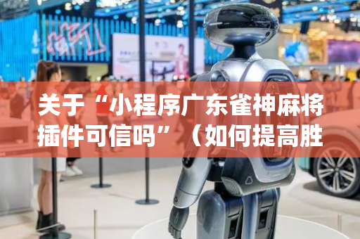 关于“小程序广东雀神麻将插件可信吗”（如何提高胜率)