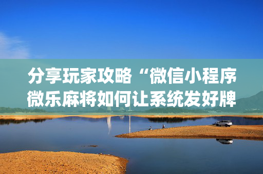 分享玩家攻略“微信小程序微乐麻将如何让系统发好牌”（规律确实有挂)