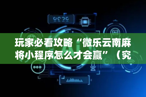 玩家必看攻略“微乐云南麻将小程序怎么才会赢”（究竟是不是有挂)