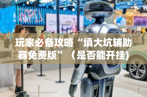 玩家必备攻略“填大坑辅助器免费版”（是否能开挂)