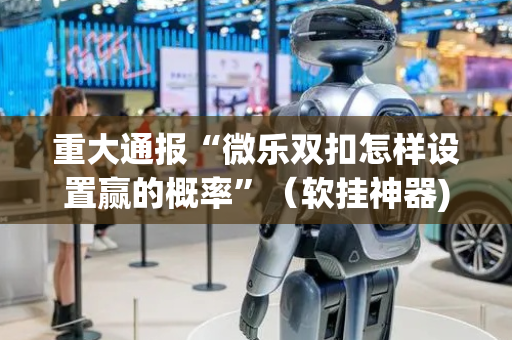 重大通报“微乐双扣怎样设置赢的概率”（软挂神器)