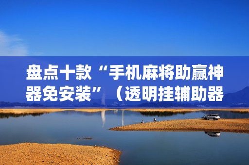 盘点十款“手机麻将助赢神器免安装”（透明挂辅助器)