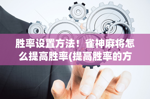 胜率设置方法！雀神麻将怎么提高胜率(提高胜率的方法)