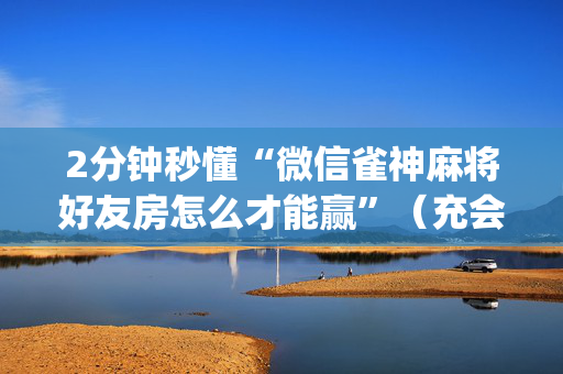 2分钟秒懂“微信雀神麻将好友房怎么才能赢”（充会员胜率高)