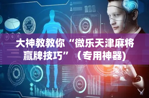 大神教教你“微乐天津麻将赢牌技巧”（专用神器)
