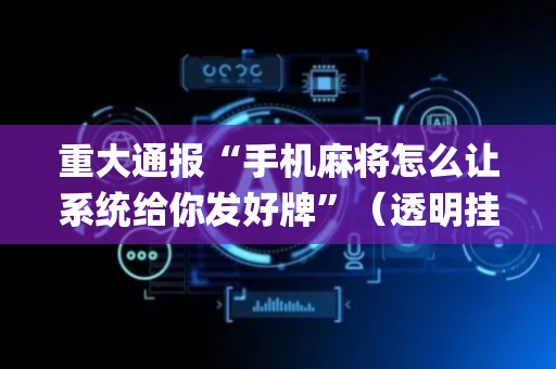 重大通报“手机麻将怎么让系统给你发好牌”（透明挂辅助器)
