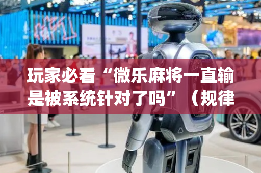 玩家必看“微乐麻将一直输是被系统针对了吗”（规律确实有挂)