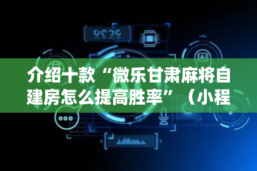 介绍十款“微乐甘肃麻将自建房怎么提高胜率”（小程序辅助软件)
