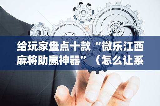 给玩家盘点十款“微乐江西麻将助赢神器”（怎么让系统给自己好牌)