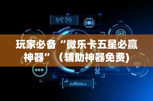玩家必备“微乐卡五星必赢神器”（辅助神器免费)