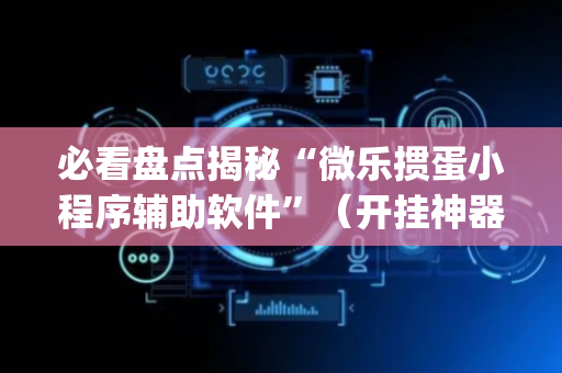 必看盘点揭秘“微乐掼蛋小程序辅助软件”（开挂神器下载)