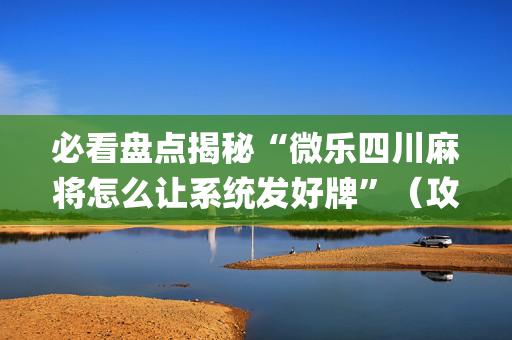 必看盘点揭秘“微乐四川麻将怎么让系统发好牌”（攻略插件)
