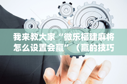 我来教大家“微乐福建麻将怎么设置会赢”（赢的技巧规律)