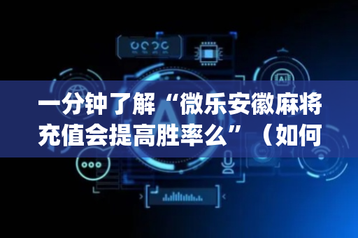 一分钟了解“微乐安徽麻将充值会提高胜率么”（如何让系统发好牌)