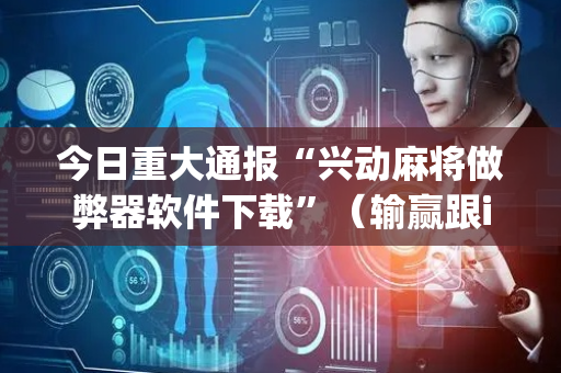 今日重大通报“兴动麻将做弊器软件下载”（输赢跟id号有关系吗)