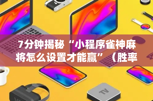 7分钟揭秘“小程序雀神麻将怎么设置才能赢”（胜率到哪调)