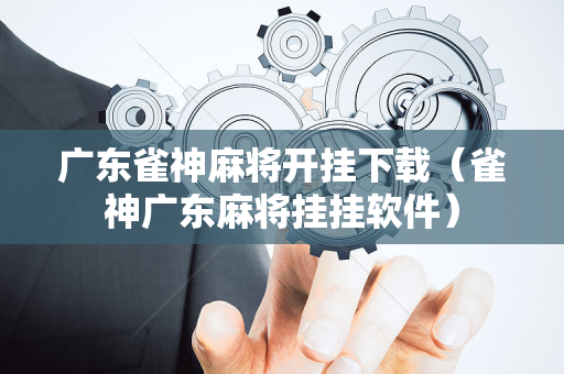 广东雀神麻将开挂下载（雀神广东麻将挂挂软件）