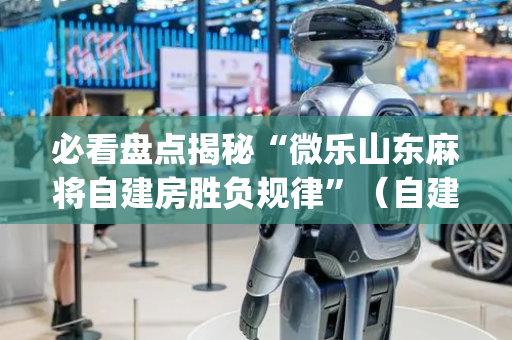 必看盘点揭秘“微乐山东麻将自建房胜负规律”（自建房怎么赢)