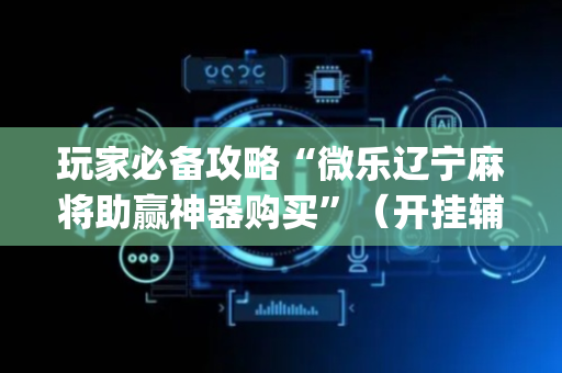 玩家必备攻略“微乐辽宁麻将助赢神器购买”（开挂辅助插件)