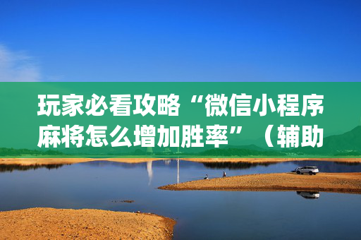 玩家必看攻略“微信小程序麻将怎么增加胜率”（辅助器下载)