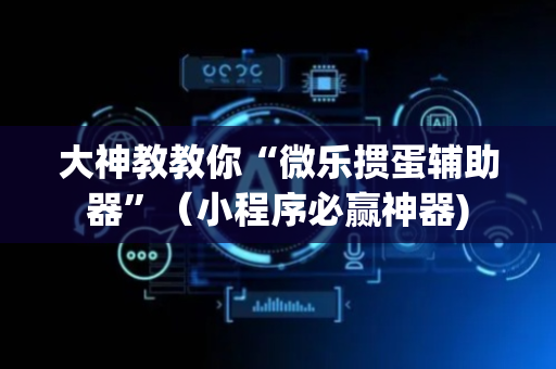 大神教教你“微乐掼蛋辅助器”（小程序必赢神器)