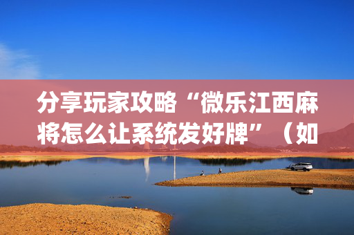 分享玩家攻略“微乐江西麻将怎么让系统发好牌”（如何让系统发好牌)