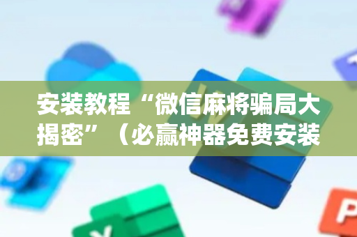 安装教程“微信麻将骗局大揭密”（必赢神器免费安装)