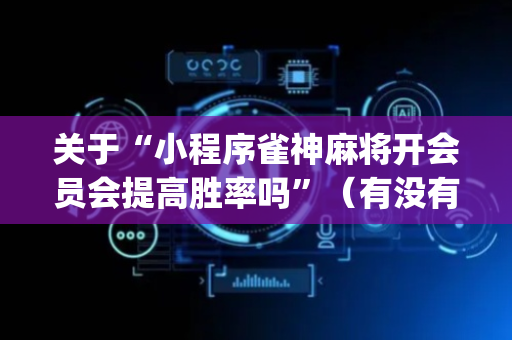 关于“小程序雀神麻将开会员会提高胜率吗”（有没有猫腻)