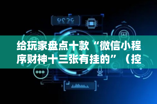 给玩家盘点十款“微信小程序财神十三张有挂的”（控牌神器)