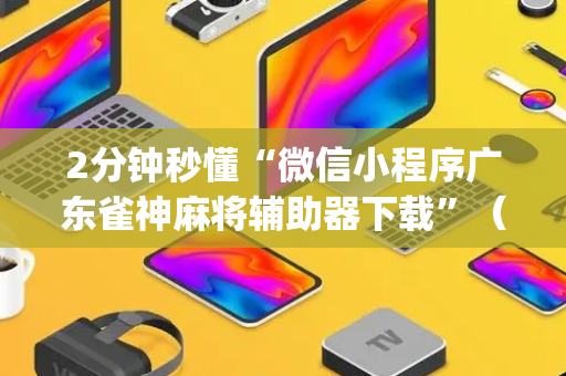 2分钟秒懂“微信小程序广东雀神麻将辅助器下载”（有什么规律)