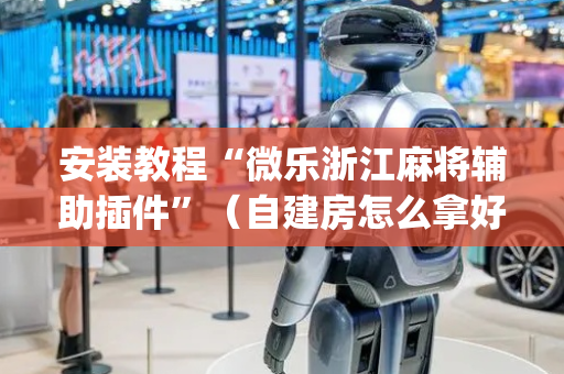 安装教程“微乐浙江麻将辅助插件”（自建房怎么拿好牌)
