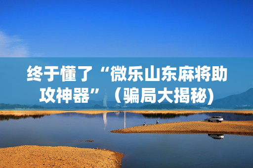 终于懂了“微乐山东麻将助攻神器”（骗局大揭秘)